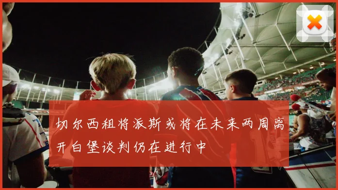 切尔西租将派斯或将在未来两周离开白堡谈判仍在进行中