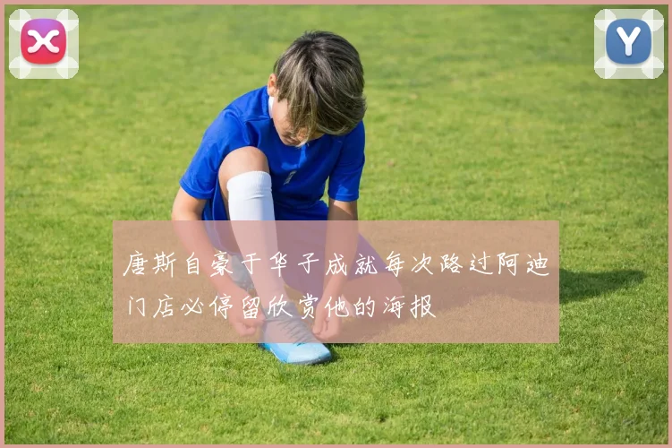 唐斯自豪于华子成就每次路过阿迪门店必停留欣赏他的海报