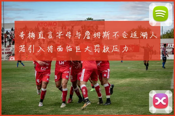 夸梅直言字母与詹姆斯不合适湖人若引入将面临巨大罚款压力