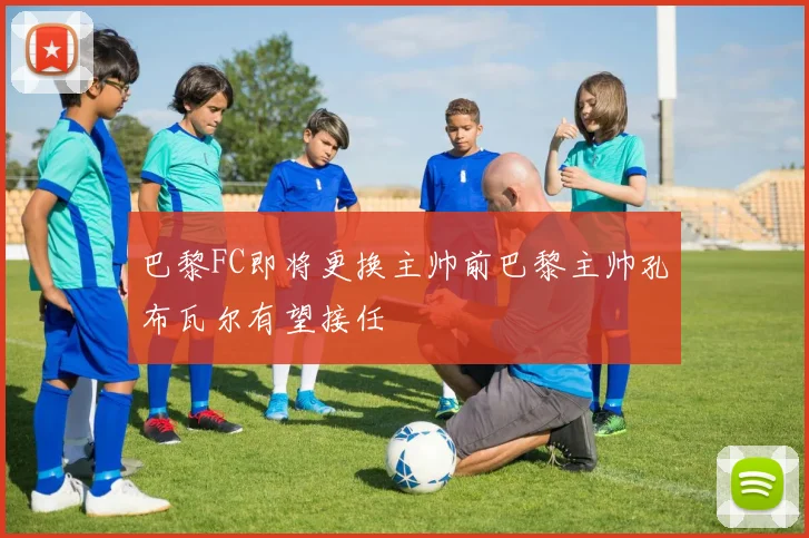 巴黎FC即将更换主帅前巴黎主帅孔布瓦尔有望接任