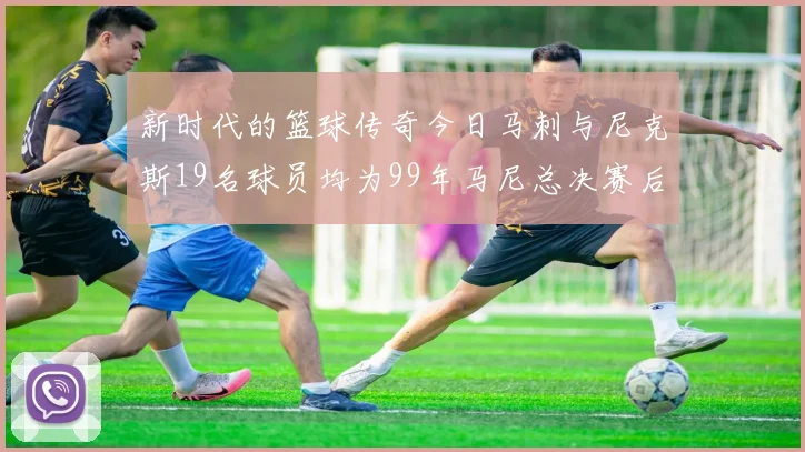 新时代的篮球传奇今日马刺与尼克斯19名球员均为99年马尼总决赛后出生
