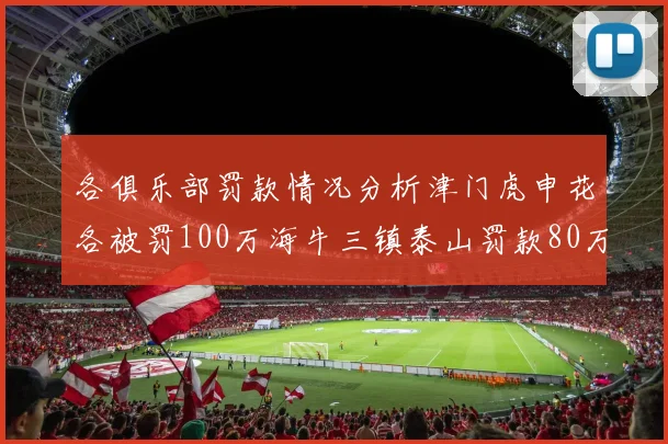 各俱乐部罚款情况分析津门虎申花各被罚100万海牛三镇泰山罚款80万