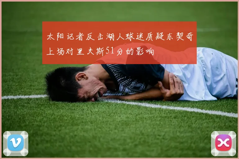 太阳记者反击湖人球迷质疑东契奇上场对里夫斯51分的影响