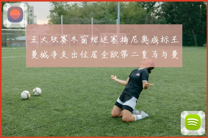 五大联赛冬窗综述塞梅尼奥成标王曼城净支出位居全欧第二皇马与曼联均未投入