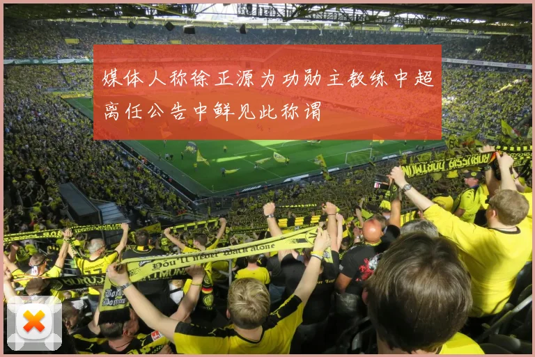 媒体人称徐正源为功勋主教练中超离任公告中鲜见此称谓