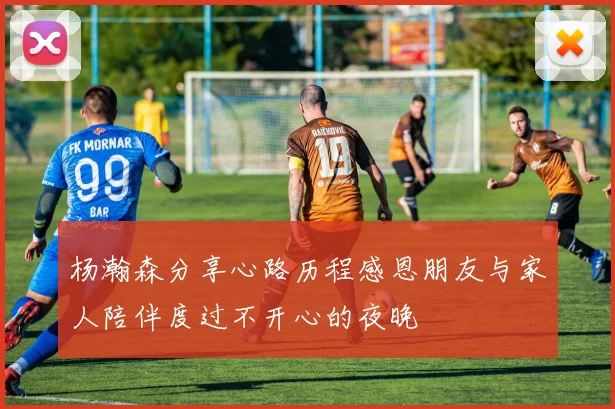 杨瀚森分享心路历程感恩朋友与家人陪伴度过不开心的夜晚