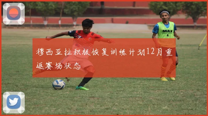 穆西亚拉积极恢复训练计划12月重返赛场状态