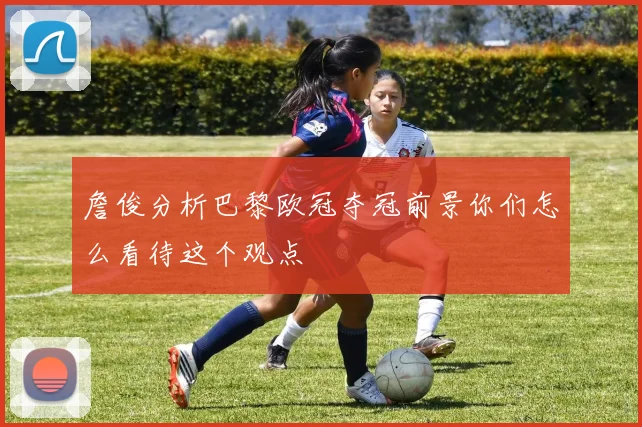 詹俊分析巴黎欧冠夺冠前景你们怎么看待这个观点