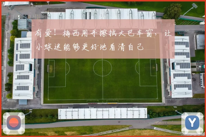 有爱！梅西用手擦拭大巴车窗，让小球迷能够更好地看清自己