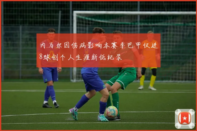内马尔因伤病影响本赛季巴甲仅进8球创个人生涯新低纪录