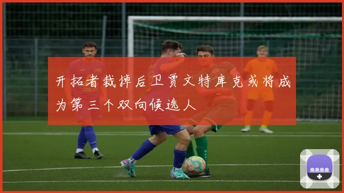 开拓者裁掉后卫贾文特库克或将成为第三个双向候选人