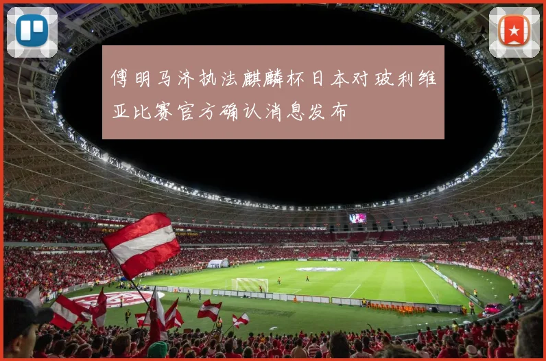 傅明马济执法麒麟杯日本对玻利维亚比赛官方确认消息发布
