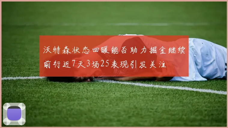 沃特森状态回暖能否助力掘金继续前行近7天3场25表现引发关注