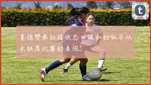 基德赞弗拉格状态回暖如初似乎从未缺席比赛的表现