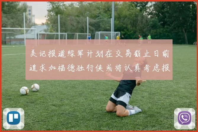 美记报道绿军计划在交易截止日前追求加福德独行侠或将认真考虑报价