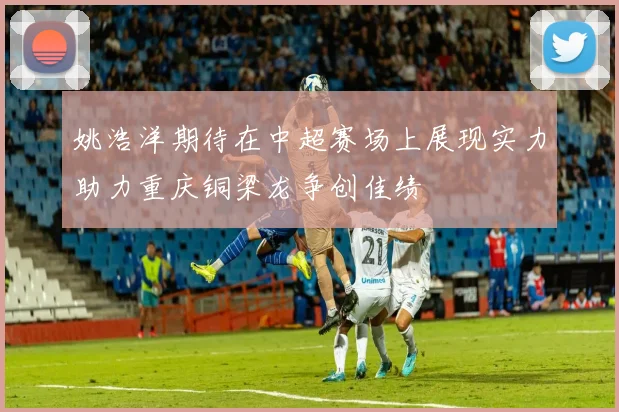 姚浩洋期待在中超赛场上展现实力助力重庆铜梁龙争创佳绩