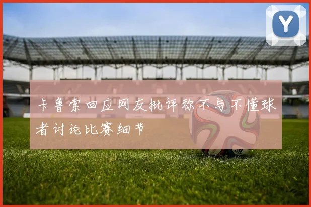 卡鲁索回应网友批评称不与不懂球者讨论比赛细节