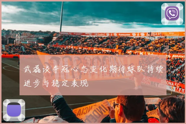 武磊谈夺冠心态变化期待球队持续进步与稳定表现
