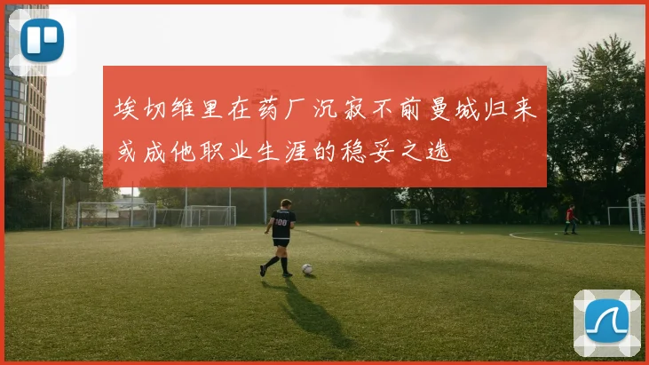 埃切维里在药厂沉寂不前曼城归来或成他职业生涯的稳妥之选