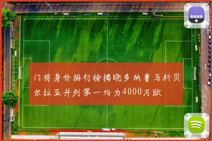 门将身价排行榜揭晓多纳鲁马科贝尔拉亚并列第一均为4000万欧