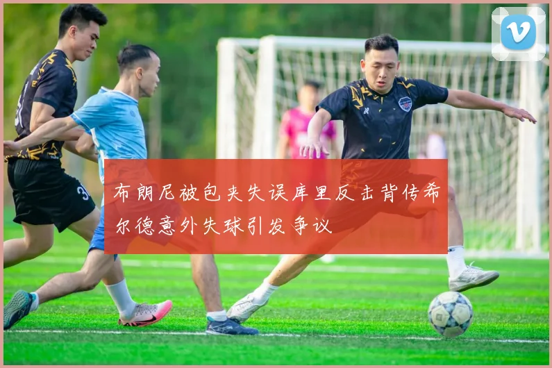 布朗尼被包夹失误库里反击背传希尔德意外失球引发争议