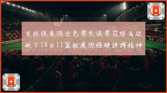 克林根表现出色零失误零罚球高效砍下18分11篮板展现强硬拼搏精神