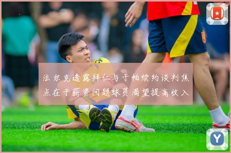 法尔克透露拜仁与于帕续约谈判焦点在于薪资问题球员渴望提高收入