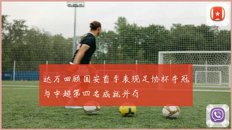 达万回顾国安首季表现足协杯夺冠与中超第四名成就并存