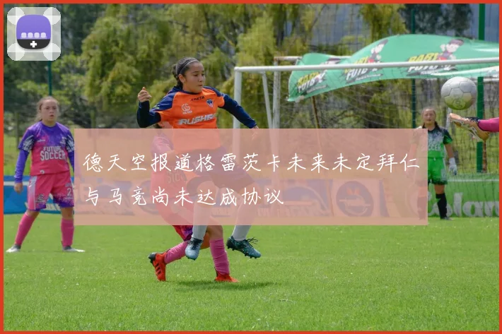 德天空报道格雷茨卡未来未定拜仁与马竞尚未达成协议