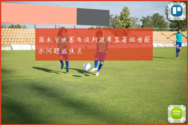 国米与坎塞洛谈判进展显著租借薪水问题成焦点