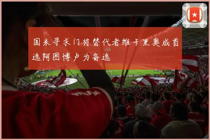 国米寻求门将替代者维卡里奥成首选阿图博卢为备选