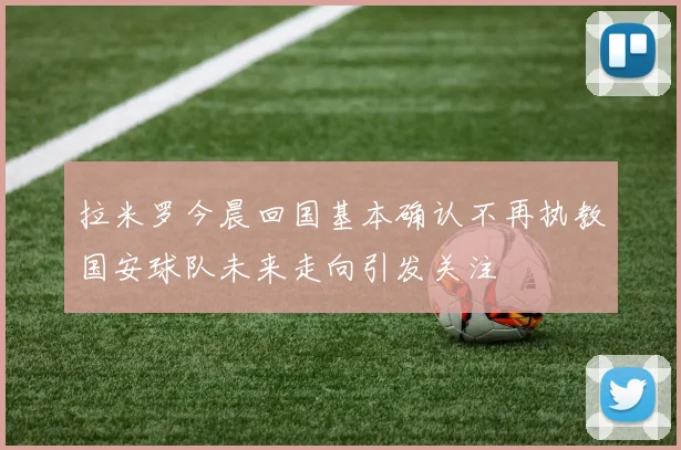 拉米罗今晨回国基本确认不再执教国安球队未来走向引发关注
