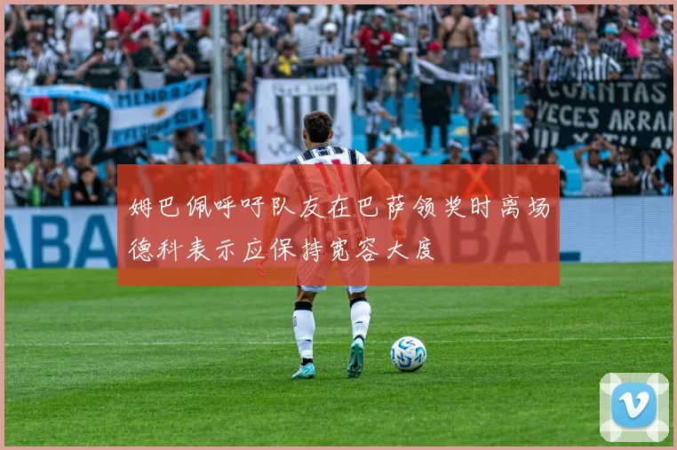 姆巴佩呼吁队友在巴萨领奖时离场德科表示应保持宽容大度