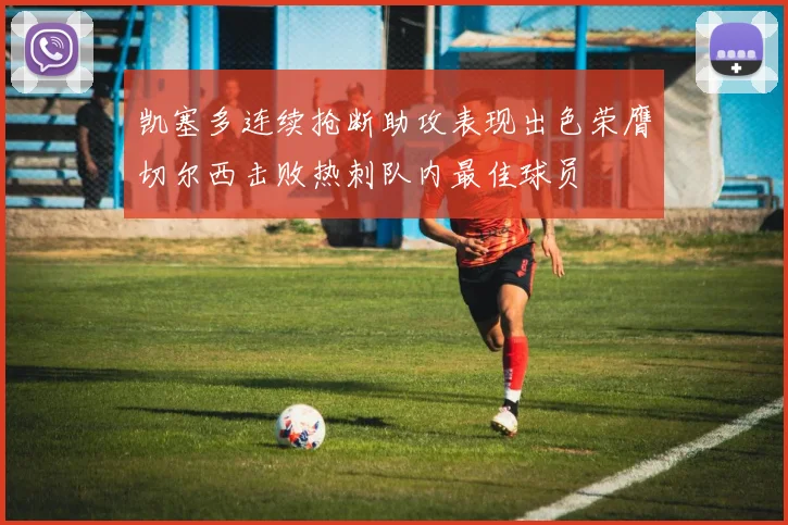 凯塞多连续抢断助攻表现出色荣膺切尔西击败热刺队内最佳球员