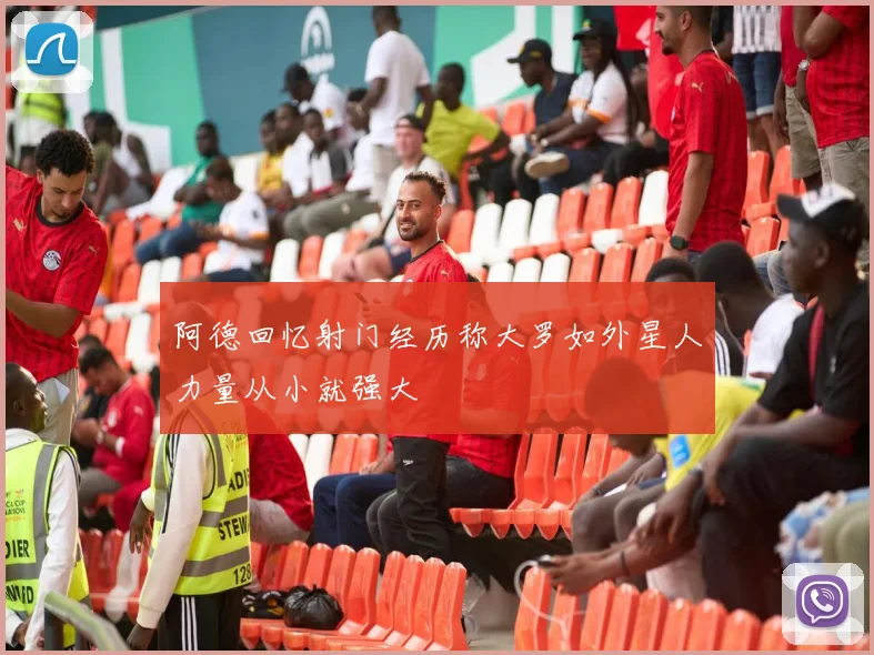 阿德回忆射门经历称大罗如外星人力量从小就强大