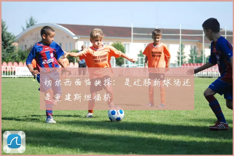 切尔西面临抉择：是迁移新球场还是重建斯坦福桥