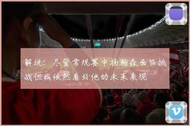 解说：尽管常规赛中杨瀚森面临挑战但我依然看好他的未来表现