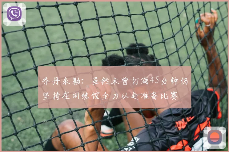 乔丹米勒：虽然未曾打满45分钟仍坚持在训练馆全力以赴准备比赛